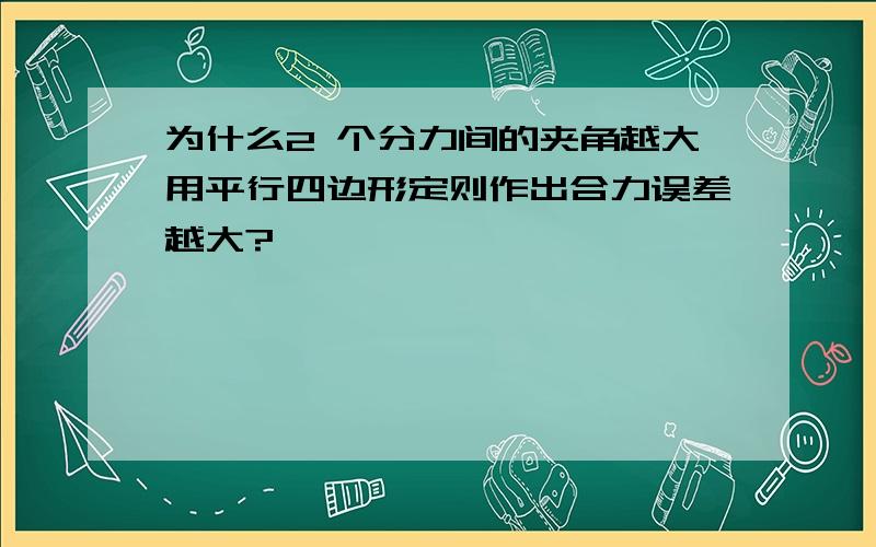 为什么2 个分力间的夹角越大用平行四边形定则作出合力误差越大?