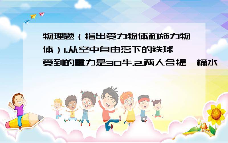 物理题（指出受力物体和施力物体）1.从空中自由落下的铁球受到的重力是30牛.2.两人合提一桶水,各用80牛的拉力,两力与水平方向的夹角均为45度.3.一个用100牛的拉力沿与水平方向成30度角斜