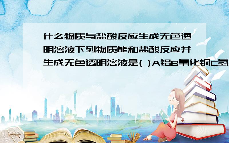 什么物质与盐酸反应生成无色透明溶液下列物质能和盐酸反应并生成无色透明溶液是( )A铝B氧化铜C氢氧化铁D硝酸银