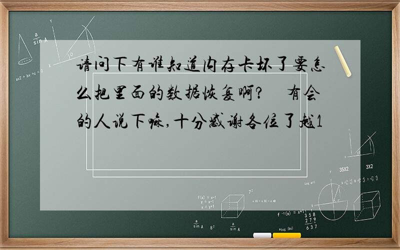 请问下有谁知道内存卡坏了要怎么把里面的数据恢复啊?　有会的人说下嘛,十分感谢各位了越1