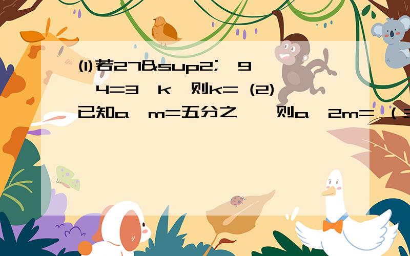 (1)若27²×9∧4=3∧k,则k= (2)已知a∧m=五分之一,则a∧2m= （3）已知3∧m×9∧m×27∧m×81∧m=30∧求m的值（接上题）