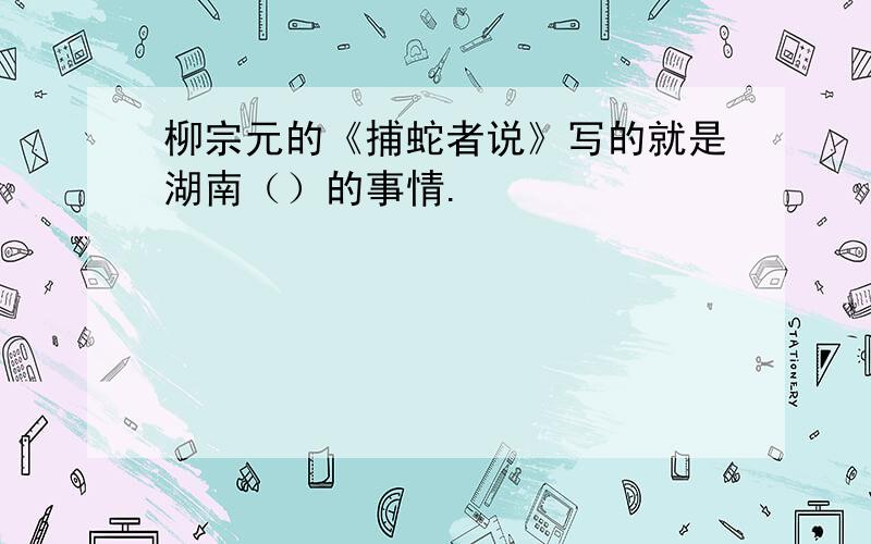 柳宗元的《捕蛇者说》写的就是湖南（）的事情.