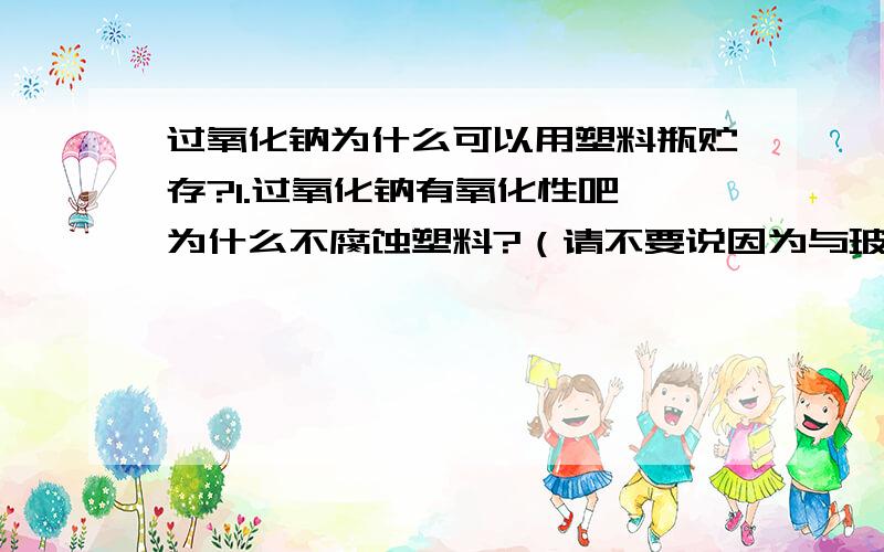 过氧化钠为什么可以用塑料瓶贮存?1.过氧化钠有氧化性吧,为什么不腐蚀塑料?（请不要说因为与玻璃反应所以用塑料贮存.