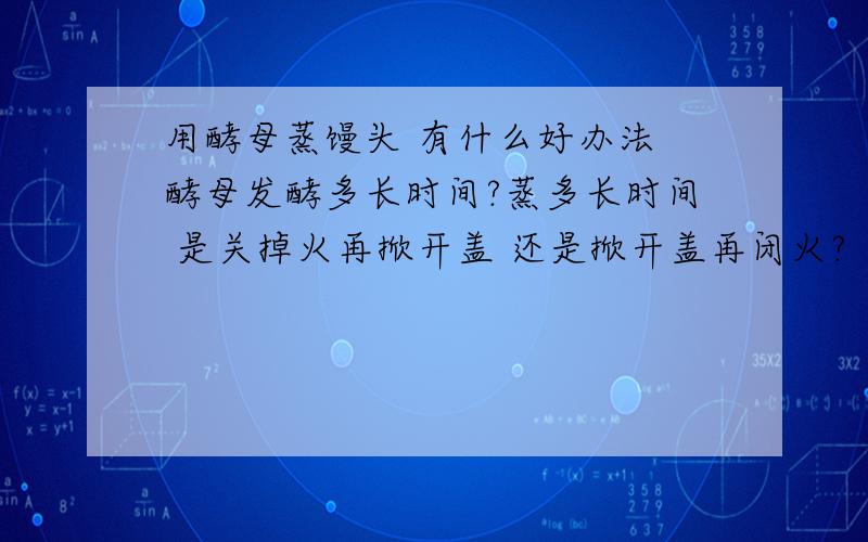 用酵母蒸馒头 有什么好办法 酵母发酵多长时间?蒸多长时间 是关掉火再掀开盖 还是掀开盖再闭火?