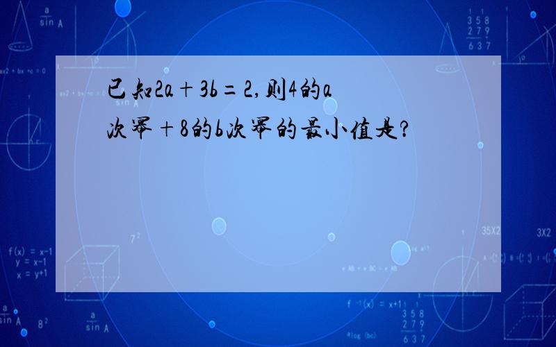 已知2a+3b=2,则4的a次幂+8的b次幂的最小值是?