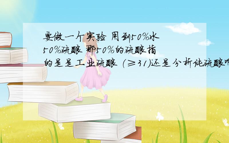 要做一个实验 用到50%水 50%硫酸 那50%的硫酸指的是是工业硫酸 （≥31）还是分析纯硫酸啊