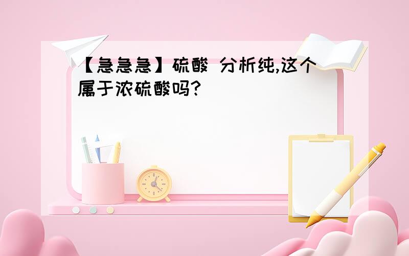 【急急急】硫酸 分析纯,这个属于浓硫酸吗?