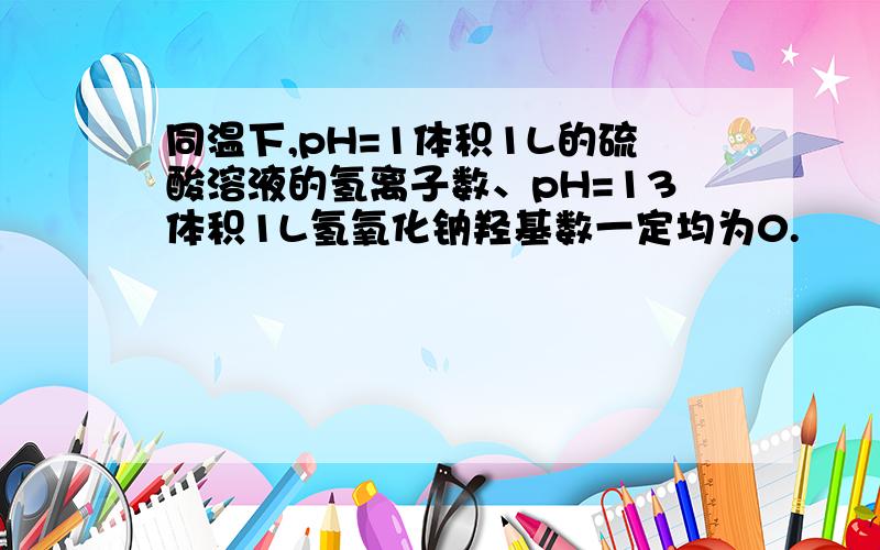 同温下,pH=1体积1L的硫酸溶液的氢离子数、pH=13体积1L氢氧化钠羟基数一定均为0.