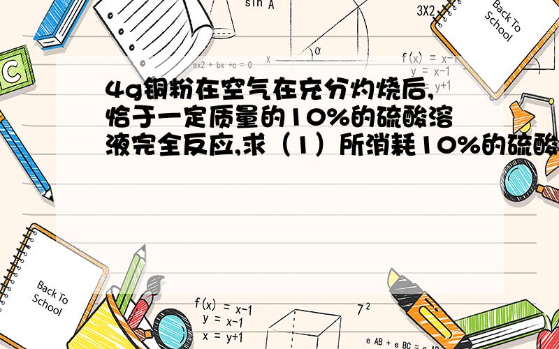 4g铜粉在空气在充分灼烧后,恰于一定质量的10%的硫酸溶液完全反应,求（1）所消耗10%的硫酸溶液多少克?要详细步骤