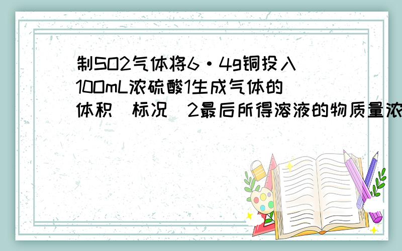 制SO2气体将6·4g铜投入10OmL浓硫酸1生成气体的体积（标况）2最后所得溶液的物质量浓度过程具体