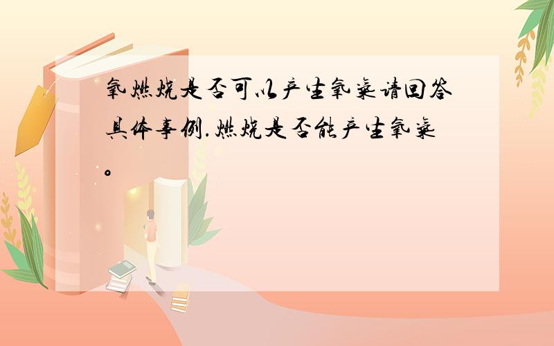 氧燃烧是否可以产生氧气请回答具体事例.燃烧是否能产生氧气。