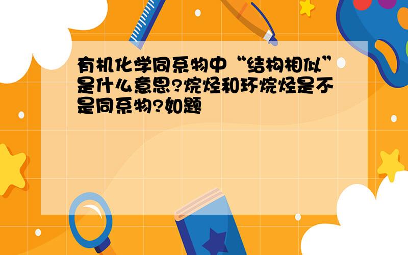 有机化学同系物中“结构相似”是什么意思?烷烃和环烷烃是不是同系物?如题