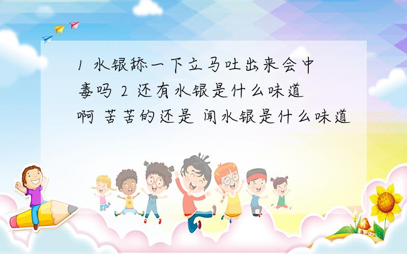 1 水银舔一下立马吐出来会中毒吗 2 还有水银是什么味道啊 苦苦的还是 闻水银是什么味道