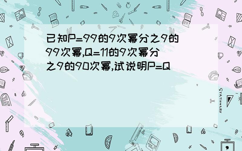 已知P=99的9次幂分之9的99次幂,Q=11的9次幂分之9的90次幂,试说明P=Q