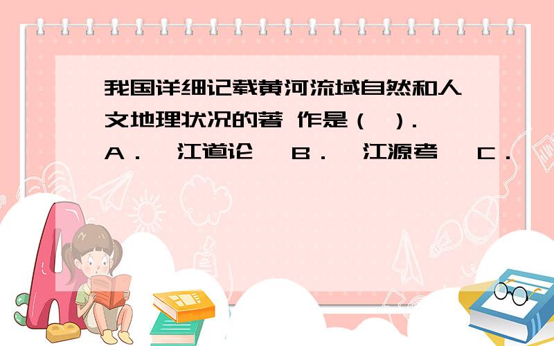 我国详细记载黄河流域自然和人文地理状况的著 作是（ ）.A．《江道论》 B．《江源考》 C．《禹贡》