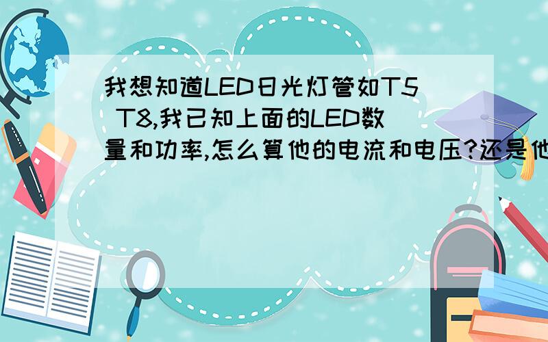 我想知道LED日光灯管如T5 T8,我已知上面的LED数量和功率,怎么算他的电流和电压?还是他是几串几并的呢?