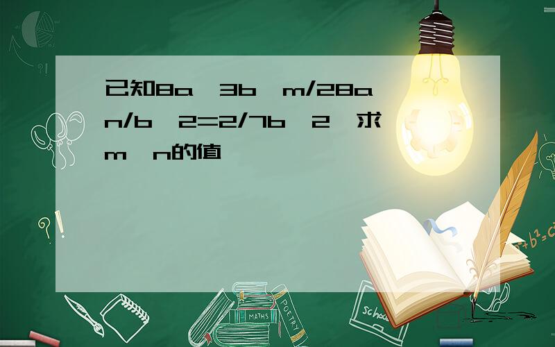 已知8a^3b^m/28a^n/b^2=2/7b^2,求m,n的值