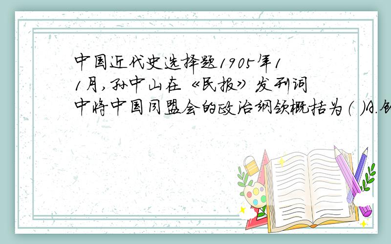 中国近代史选择题1905年11月,孙中山在《民报》发刊词中将中国同盟会的政治纲领概括为（ ）A.创立民国、平均地权 B.驱除鞑虏、恢复中华、创立合众政府C.民族主义、民权主义、民生主义 D.