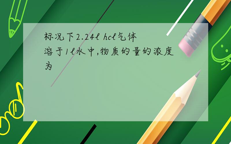 标况下2.24l hcl气体溶于1l水中,物质的量的浓度为