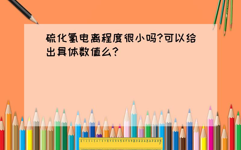 硫化氢电离程度很小吗?可以给出具体数值么?