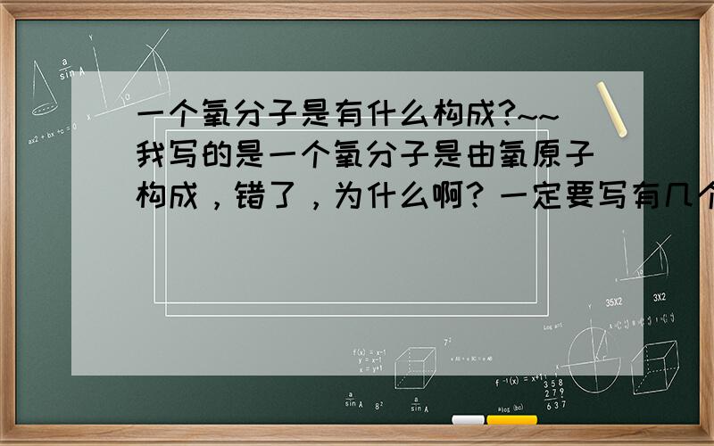 一个氧分子是有什么构成?~~我写的是一个氧分子是由氧原子构成，错了，为什么啊？一定要写有几个氧原子构成才对？~~