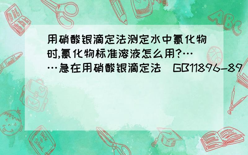 用硝酸银滴定法测定水中氯化物时,氯化物标准溶液怎么用?……急在用硝酸银滴定法（GB11896-89）测水中氯化物时,方法中有两种标准溶液,氯化钠和硝酸银标准溶液,我们买有标准值为500mg/L,不