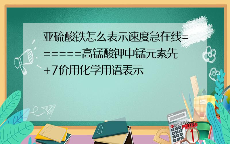 亚硫酸铁怎么表示速度急在线======高锰酸钾中锰元素先+7价用化学用语表示