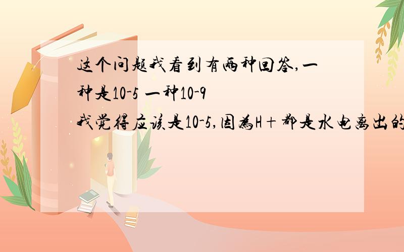 这个问题我看到有两种回答,一种是10-5 一种10-9 我觉得应该是10-5,因为H+都是水电离出的啊,水电离的氢离子与氢氧根离子浓度相等,Al3+水解消耗一部分OH-,但实际水电离出的OH-应该也是10-5才对