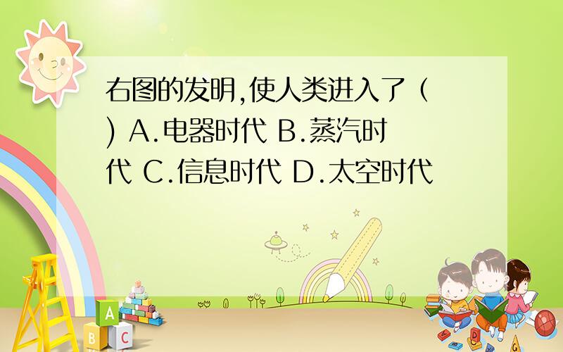 右图的发明,使人类进入了（ ) A.电器时代 B.蒸汽时代 C.信息时代 D.太空时代