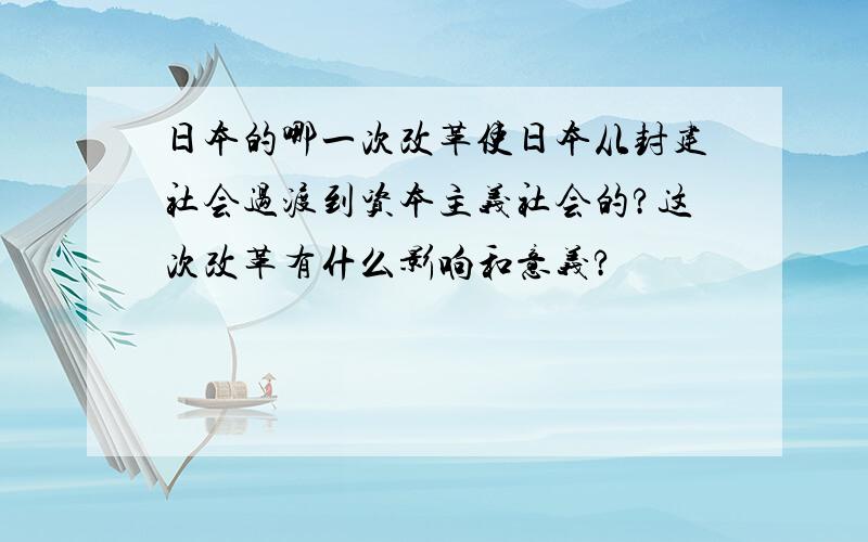 日本的哪一次改革使日本从封建社会过渡到资本主义社会的?这次改革有什么影响和意义?
