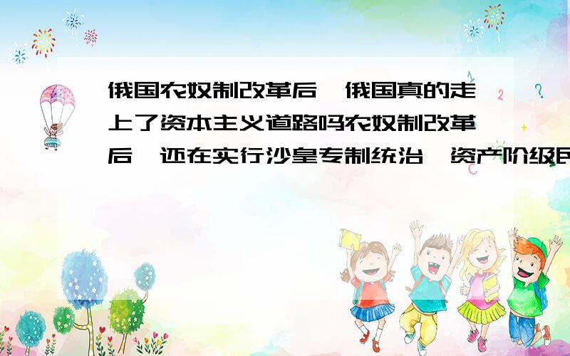 俄国农奴制改革后,俄国真的走上了资本主义道路吗农奴制改革后,还在实行沙皇专制统治,资产阶级民主也不存在