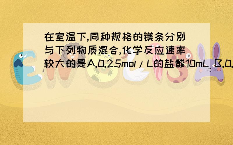 在室温下,同种规格的镁条分别与下列物质混合,化学反应速率较大的是A.0.25mol/L的盐酸10mL B.0.2mol/L的硫酸10mL C.0.1mol/L的硫酸30mL D.0.3mol/L的盐酸20mL