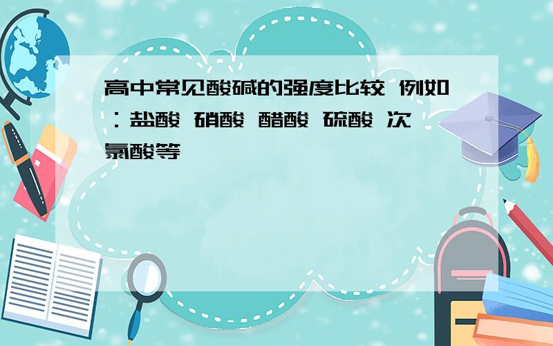 高中常见酸碱的强度比较 例如：盐酸 硝酸 醋酸 硫酸 次氯酸等