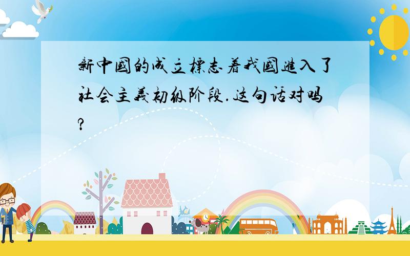 新中国的成立标志着我国进入了社会主义初级阶段.这句话对吗?