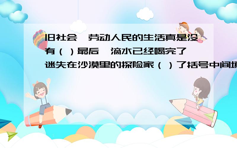 旧社会,劳动人民的生活真是没有（）最后一滴水已经喝完了,迷失在沙漠里的探险家（）了括号中间填“望”旧社会,劳动人民的生活真是没有（）最后一滴水已经喝完了,迷失在沙漠里的探险