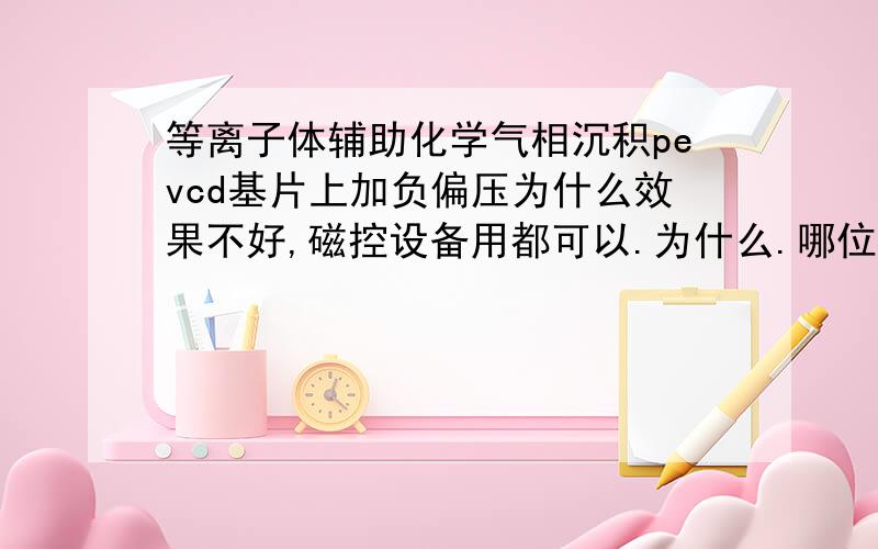 等离子体辅助化学气相沉积pevcd基片上加负偏压为什么效果不好,磁控设备用都可以.为什么.哪位大侠帮个忙我只加了氩气，辉光就不正常，等离子区向下，不加偏压，基片接地才能正常起辉