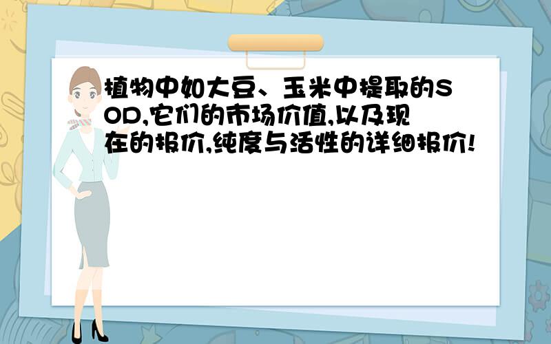 植物中如大豆、玉米中提取的SOD,它们的市场价值,以及现在的报价,纯度与活性的详细报价!