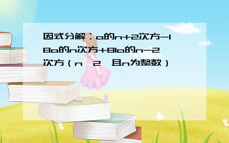 因式分解：a的n+2次方-18a的n次方+81a的n-2次方（n＞2,且n为整数）