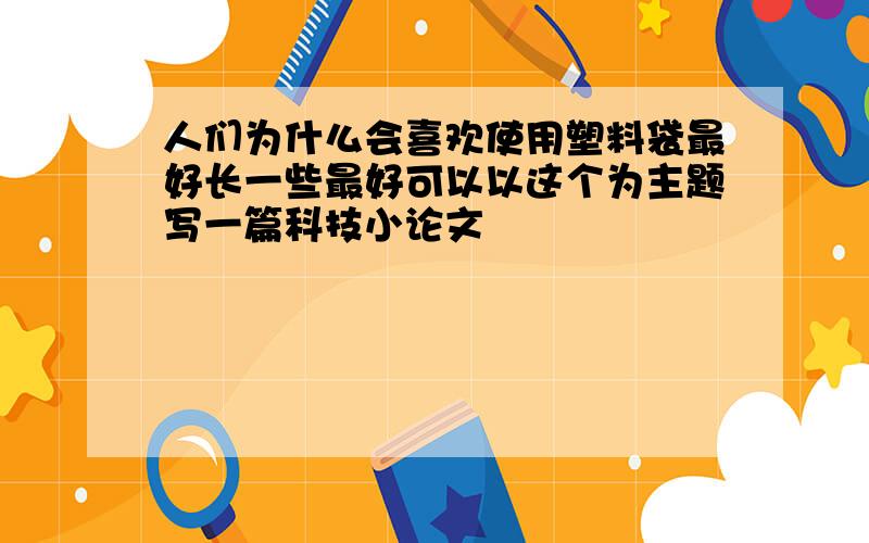 人们为什么会喜欢使用塑料袋最好长一些最好可以以这个为主题写一篇科技小论文