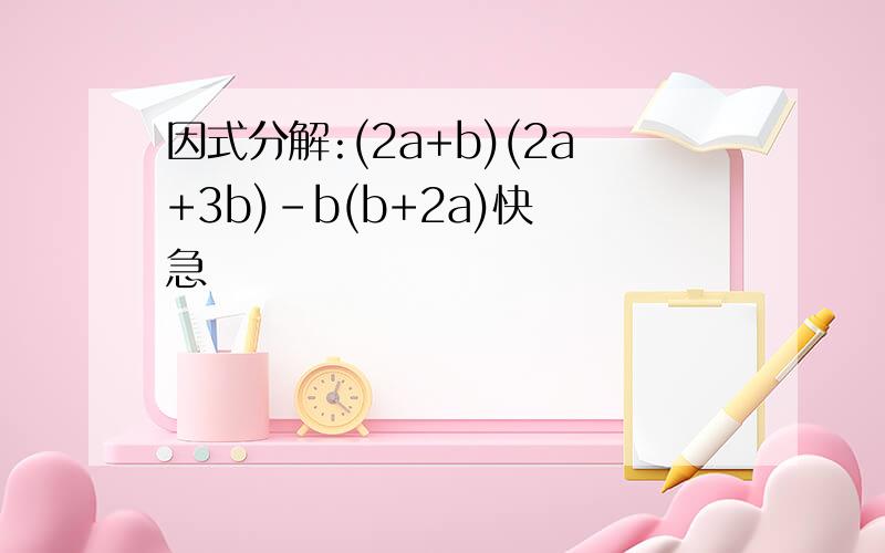 因式分解:(2a+b)(2a+3b)-b(b+2a)快 急