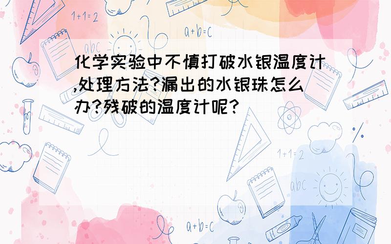 化学实验中不慎打破水银温度计,处理方法?漏出的水银珠怎么办?残破的温度计呢?