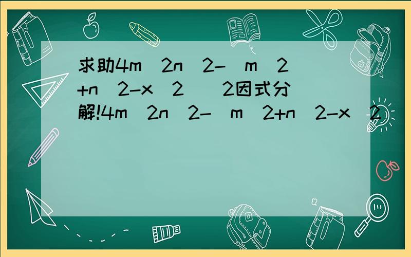 求助4m^2n^2-(m^2+n^2-x^2)^2因式分解!4m^2n^2-(m^2+n^2-x^2)^2 请问这道题的解答步骤应该是怎样的,希望高手前来指教~