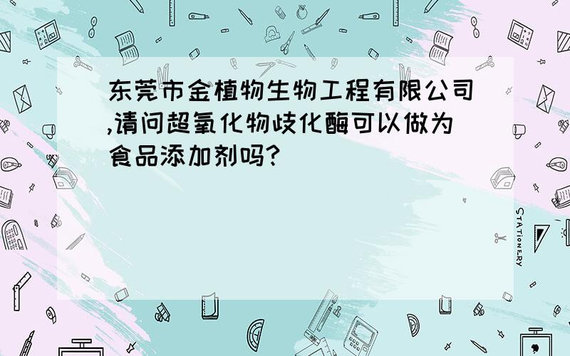 东莞市金植物生物工程有限公司,请问超氧化物歧化酶可以做为食品添加剂吗?