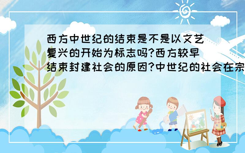 西方中世纪的结束是不是以文艺复兴的开始为标志吗?西方较早结束封建社会的原因?中世纪的社会在宗教的统治不是也很黑暗吗,为何能够冲破统治实现文艺复兴而中国是在列强的侵略下才渐