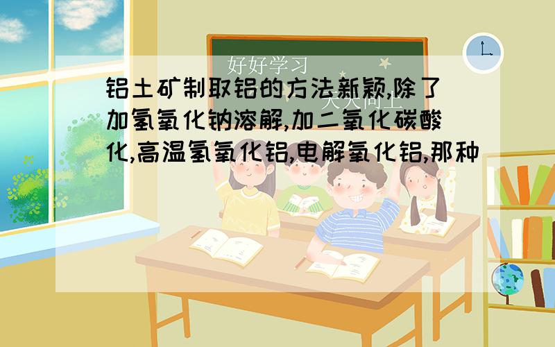 铝土矿制取铝的方法新颖,除了加氢氧化钠溶解,加二氧化碳酸化,高温氢氧化铝,电解氧化铝,那种