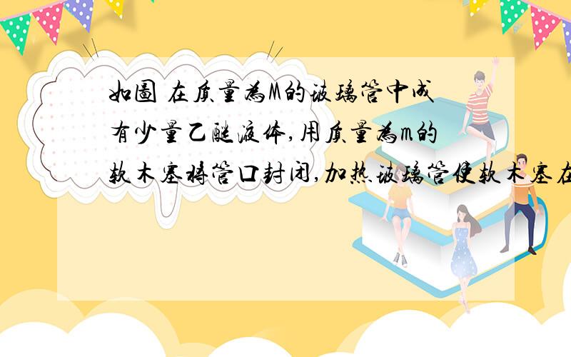 如图 在质量为M的玻璃管中成有少量乙醚液体,用质量为m的软木塞将管口封闭,加热玻璃管使软木塞在乙醚蒸气的压力下水平飞出,玻璃棺悬于长为L的轻杆上,细杆可绕O端无摩擦转动,欲使玻璃管