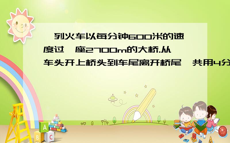 一列火车以每分钟600米的速度过一座2700m的大桥.从车头开上桥头到车尾离开桥尾,共用4分48秒,这火车多长?