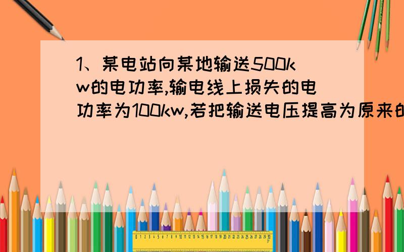 1、某电站向某地输送500kw的电功率,输电线上损失的电功率为100kw,若把输送电压提高为原来的10倍,那么输电线上损失的电功率为?1kw.2、对于匀强电场的公式E＝U/d,其中的d是指什么?