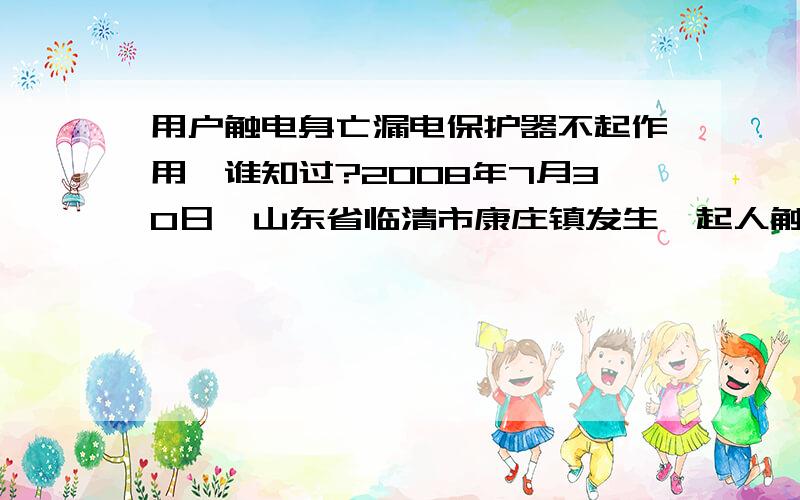 用户触电身亡漏电保护器不起作用,谁知过?2008年7月30日,山东省临清市康庄镇发生一起人触电身亡事件.一农户在自家宅地打地基过程中无意接触农户照明线（距地面2.2米左右）导致触电身亡.