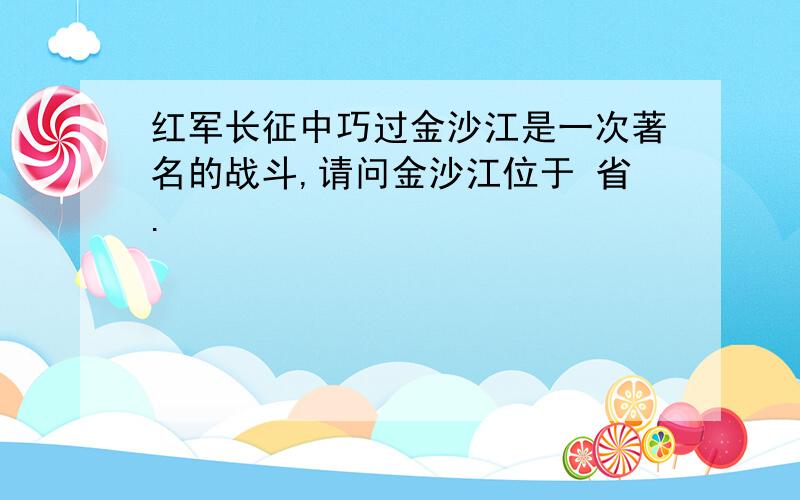 红军长征中巧过金沙江是一次著名的战斗,请问金沙江位于 省.